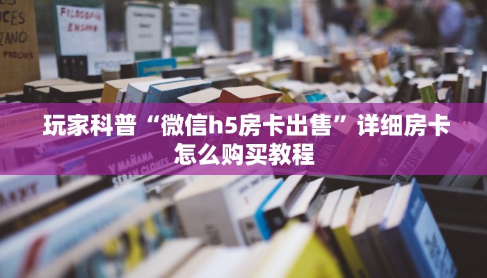 玩家科普“微信h5房卡出售”详细房卡怎么购买教程 玩家科普“微信h5房卡出售”详细房卡怎么购买教程