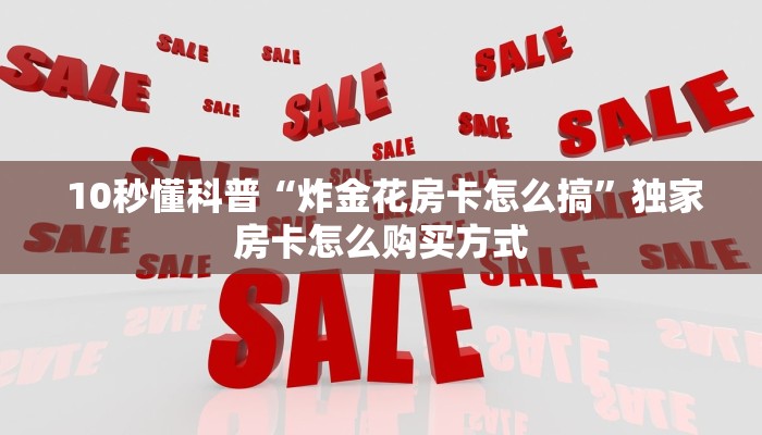  10秒懂科普“炸金花房卡怎么搞”独家房卡怎么购买方式