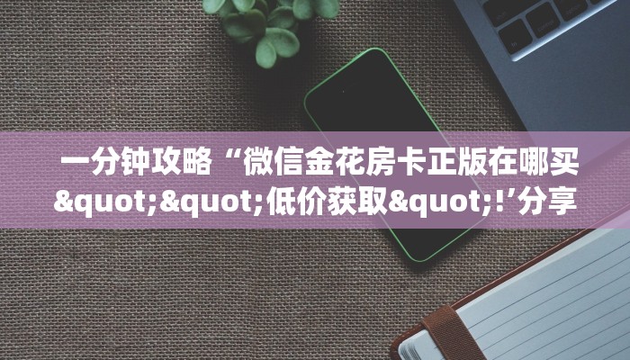 一分钟攻略“微信金花房卡正版在哪买""低价获取"!’分享房卡给大家 一分钟攻略“微信金花房卡正版在哪买""低价获取"!’分享房卡给大家