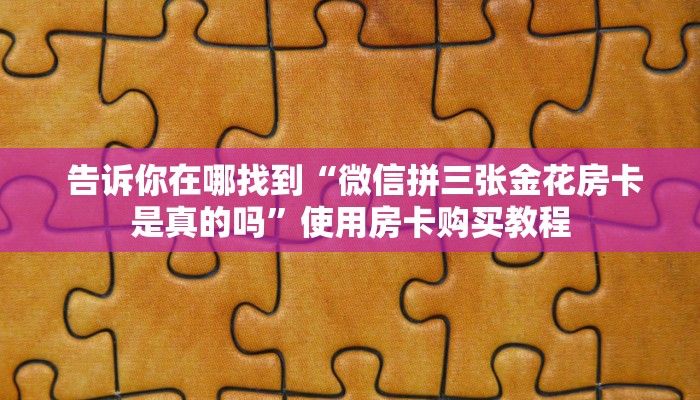 告诉你在哪找到“微信拼三张金花房卡是真的吗”使用房卡购买教程 告诉你在哪找到“微信拼三张金花房卡是真的吗”使用房卡购买教程