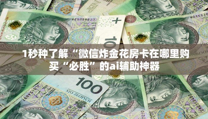 1秒种了解“微信炸金花房卡在哪里购买“必胜”的ai辅助神器 1秒种了解“微信炸金花房卡在哪里购买“必胜”的ai辅助神器