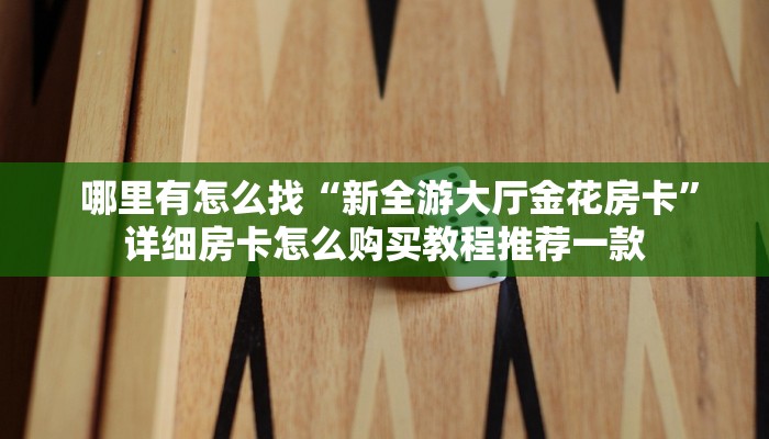 哪里有怎么找“新全游大厅金花房卡”详细房卡怎么购买教程推荐一款 哪里有怎么找“新全游大厅金花房卡”详细房卡怎么购买教程推荐一款