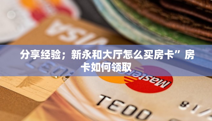 分享经验;新永和大厅怎么买房卡”房卡如何领取 分享经验;新永和大厅怎么买房卡”房卡如何领取