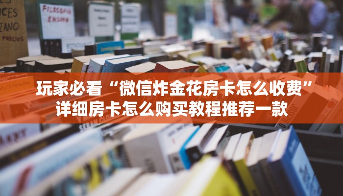 玩家必看“微信炸金花房卡怎么收费”详细房卡怎么购买教程推荐一款 玩家必看“微信炸金花房卡怎么收费”详细房卡怎么购买教程推荐一款