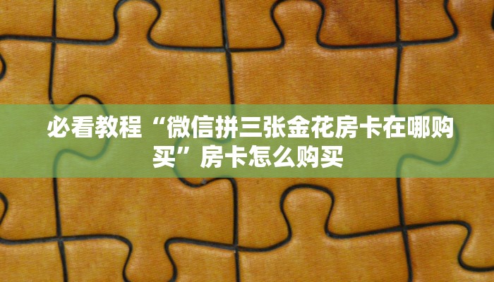 必看教程“微信拼三张金花房卡在哪购买”房卡怎么购买 必看教程“微信拼三张金花房卡在哪购买”房卡怎么购买