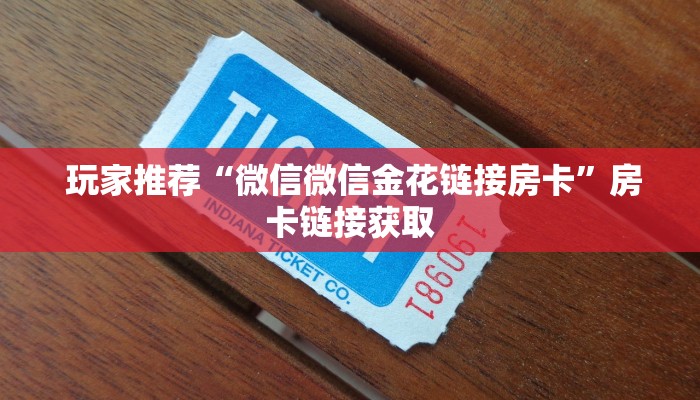 玩家推荐“微信微信金花链接房卡”房卡链接获取 玩家推荐“微信微信金花链接房卡”房卡链接获取