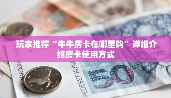 盘点那些“微信牛牛链接版 有房卡”如何获取房卡 盘点那些“微信牛牛链接版 有房卡”如何获取房卡