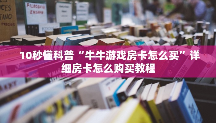 10秒懂科普“牛牛游戏房卡怎么买”详细房卡怎么购买教程 10秒懂科普“牛牛游戏房卡怎么买”详细房卡怎么购买教程
