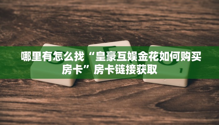 哪里有怎么找“皇豪互娱金花如何购买房卡”房卡链接获取 哪里有怎么找“皇豪互娱金花如何购买房卡”房卡链接获取