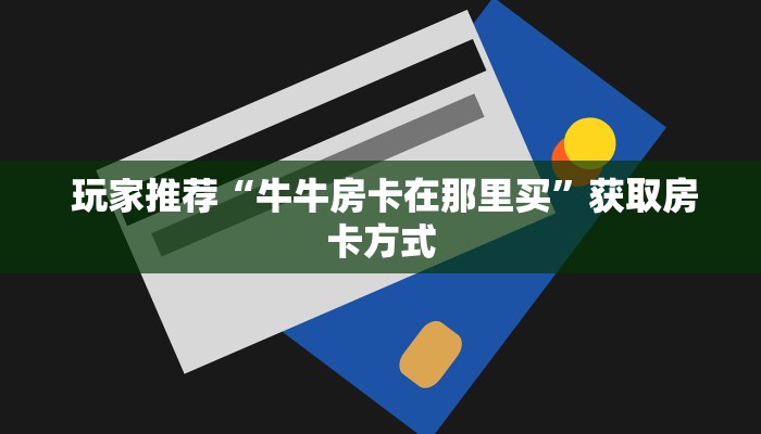  玩家推荐“牛牛房卡在那里买”获取房卡方式
