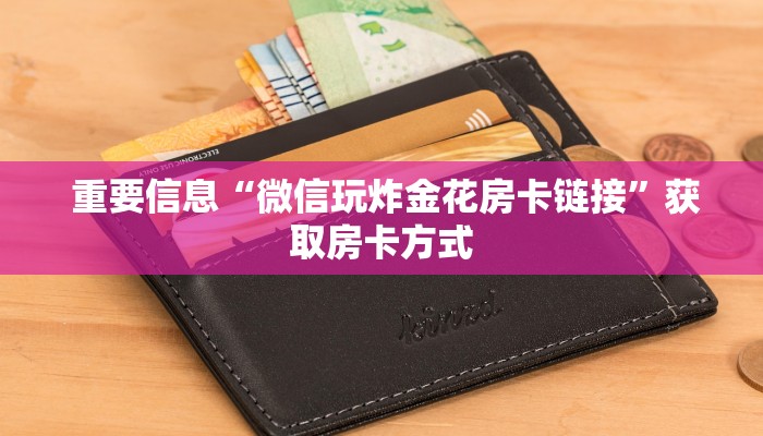 重要信息“微信玩炸金花房卡链接”获取房卡方式 重要信息“微信玩炸金花房卡链接”获取房卡方式