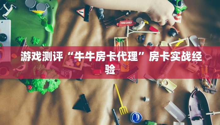 游戏测评“牛牛房卡代理”房卡实战经验 游戏测评“牛牛房卡代理”房卡实战经验