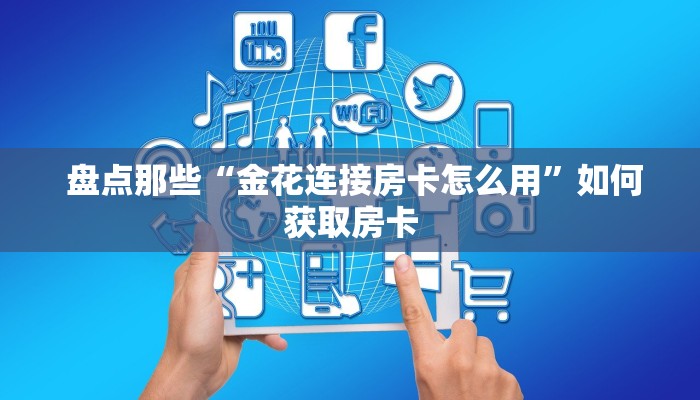  盘点那些“金花连接房卡怎么用”如何获取房卡