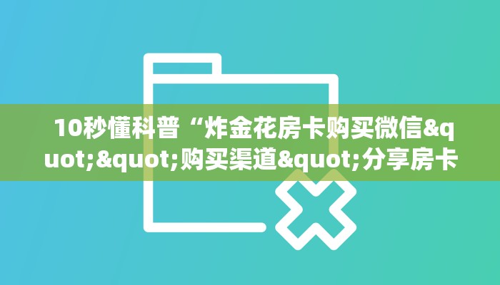  10秒懂科普“炸金花房卡购买微信""购买渠道"分享房卡给大家