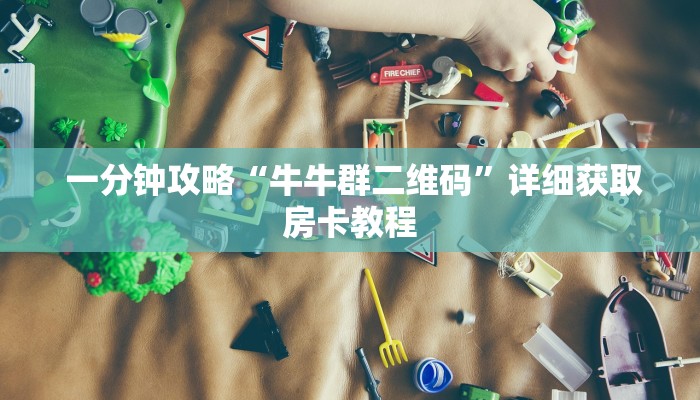  一分钟攻略“牛牛群二维码”详细获取房卡教程