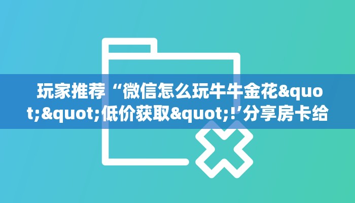  玩家推荐“微信怎么玩牛牛金花""低价获取"!’分享房卡给大家