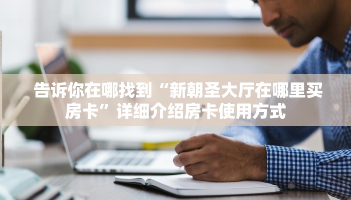  告诉你在哪找到“新朝圣大厅在哪里买房卡”详细介绍房卡使用方式