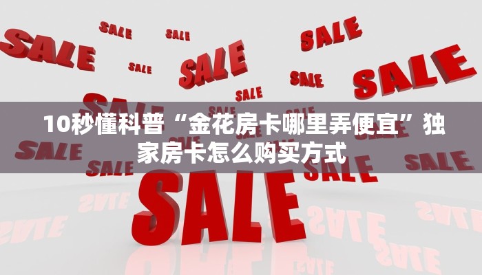  10秒懂科普“金花房卡哪里弄便宜”独家房卡怎么购买方式