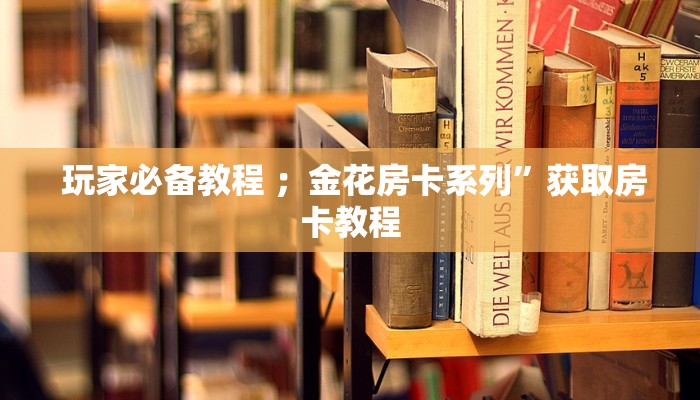  玩家必备教程 ；金花房卡系列”获取房卡教程