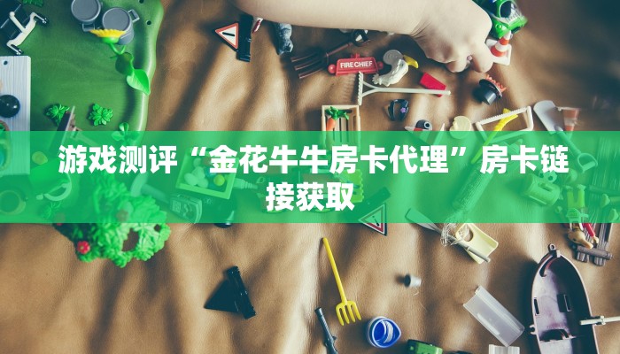  游戏测评“金花牛牛房卡代理”房卡链接获取