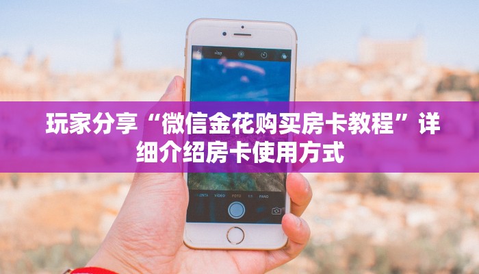  玩家分享“微信金花购买房卡教程”详细介绍房卡使用方式
