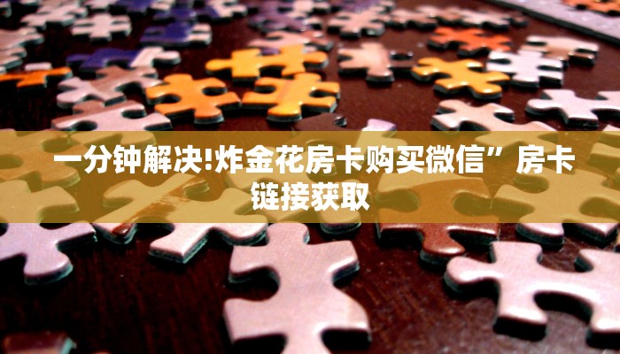  一分钟解决!炸金花房卡购买微信”房卡链接获取
