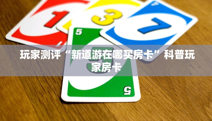  玩家测评“新道游在哪买房卡”科普玩家房卡