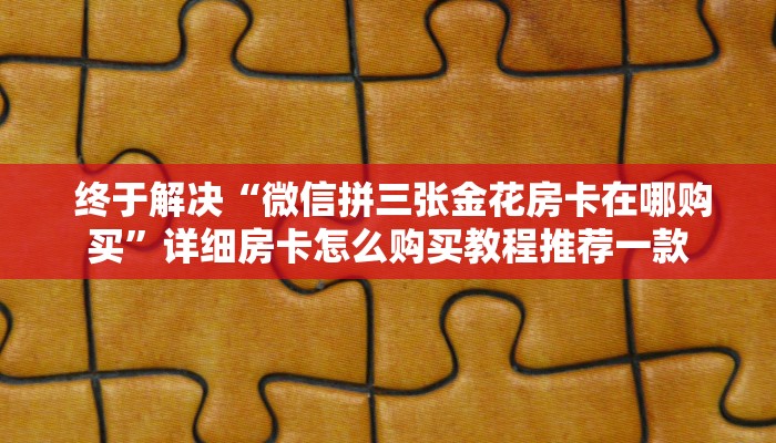  终于解决“微信拼三张金花房卡在哪购买”详细房卡怎么购买教程推荐一款