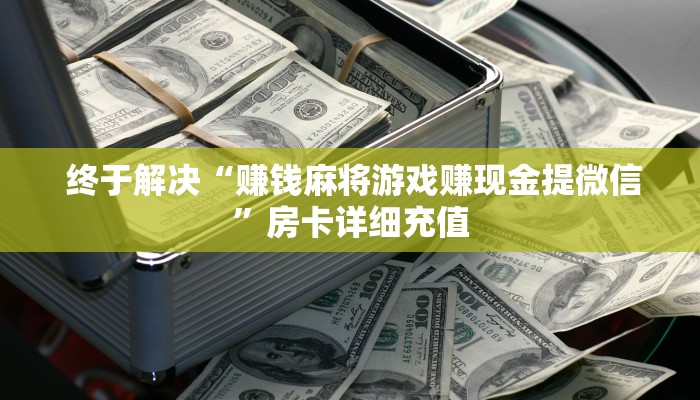  终于解决“赚钱麻将游戏赚现金提微信”房卡详细充值
