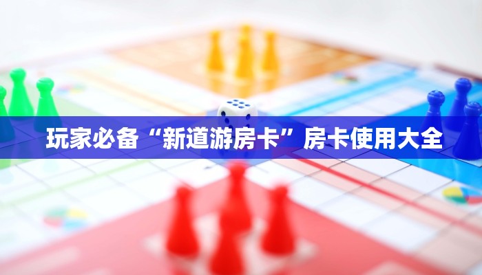  玩家必备“新道游房卡”房卡使用大全