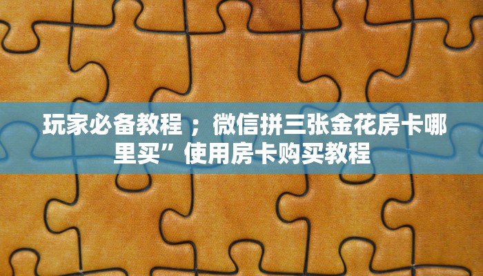  玩家必备教程 ；微信拼三张金花房卡哪里买”使用房卡购买教程