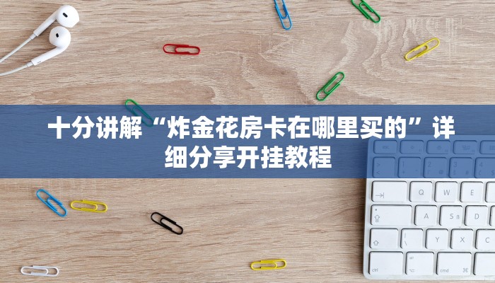  十分讲解“炸金花房卡在哪里买的”详细分享开挂教程