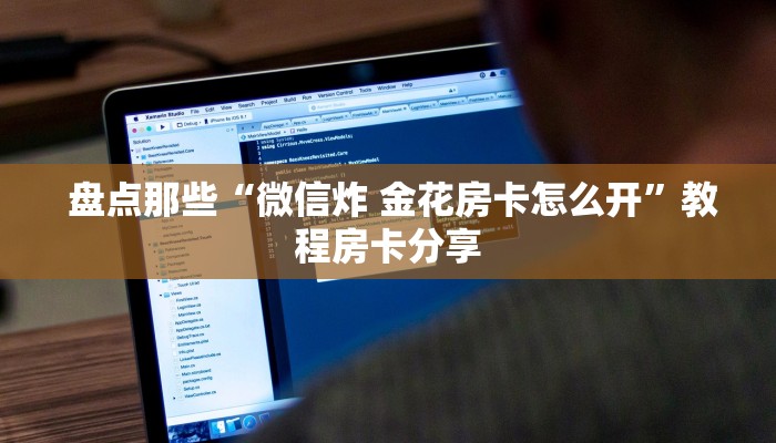  盘点那些“微信炸 金花房卡怎么开”教程房卡分享