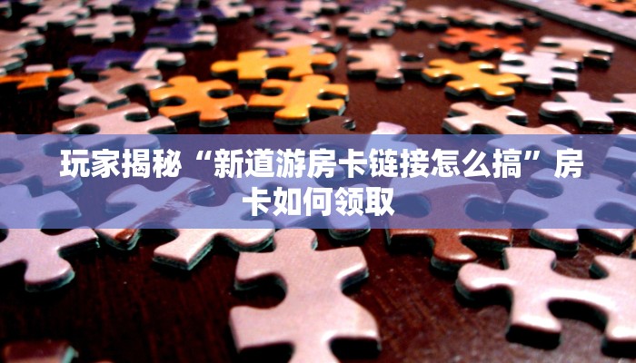  玩家揭秘“新道游房卡链接怎么搞”房卡如何领取