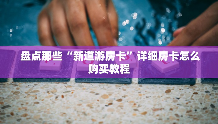  盘点那些“新道游房卡”详细房卡怎么购买教程
