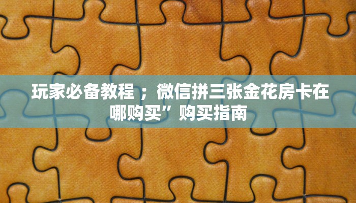  玩家必备教程 ；微信拼三张金花房卡在哪购买”购买指南