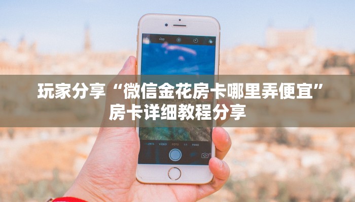  玩家分享“微信金花房卡哪里弄便宜”房卡详细教程分享