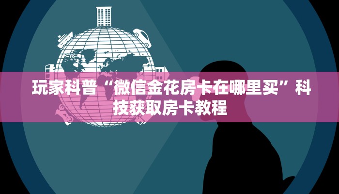 玩家科普“微信金花房卡在哪里买”科技获取房卡教程 玩家科普“微信金花房卡在哪里买”科技获取房卡教程