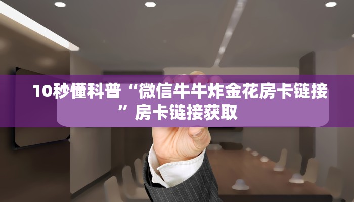  10秒懂科普“微信牛牛炸金花房卡链接”房卡链接获取