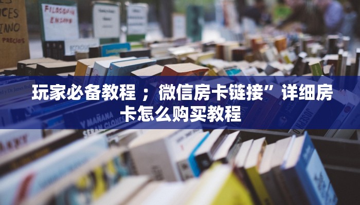  玩家必备教程 ；微信房卡链接”详细房卡怎么购买教程