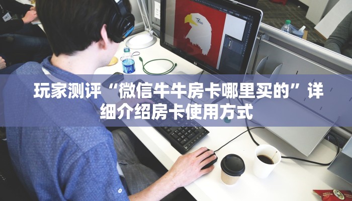  玩家测评“微信牛牛房卡哪里买的”详细介绍房卡使用方式