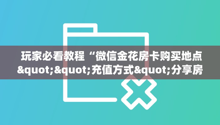 玩家必看教程“微信金花房卡购买地点""充值方式"分享房卡给大家 玩家必看教程“微信金花房卡购买地点""充值方式"分享房卡给大家