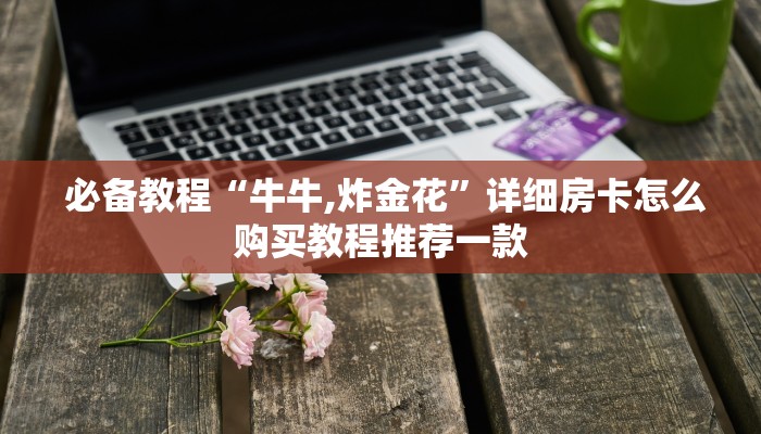 必备教程“牛牛,炸金花”详细房卡怎么购买教程推荐一款 必备教程“牛牛,炸金花”详细房卡怎么购买教程推荐一款
