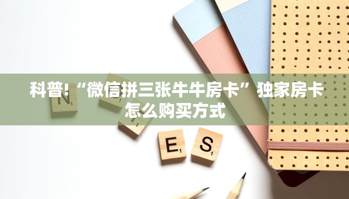  科普!“微信拼三张牛牛房卡”独家房卡怎么购买方式