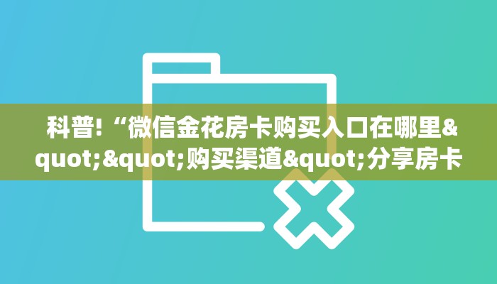 科普!“微信金花房卡购买入口在哪里""购买渠道"分享房卡给大家 科普!“微信金花房卡购买入口在哪里""购买渠道"分享房卡给大家