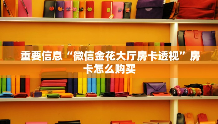 重要信息“微信金花大厅房卡透视”房卡怎么购买 重要信息“微信金花大厅房卡透视”房卡怎么购买