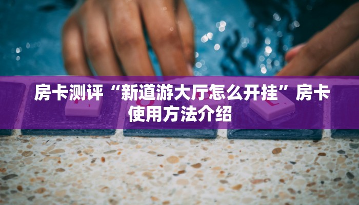 房卡测评“新道游大厅怎么开挂”房卡使用方法介绍 房卡测评“新道游大厅怎么开挂”房卡使用方法介绍
