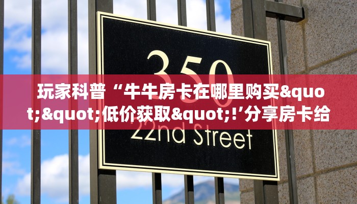 玩家科普“牛牛房卡在哪里购买""低价获取"!’分享房卡给大家 玩家科普“牛牛房卡在哪里购买""低价获取"!’分享房卡给大家