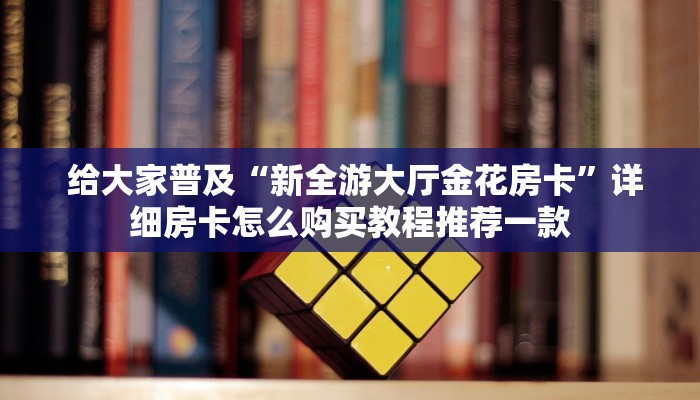  给大家普及“新全游大厅金花房卡”详细房卡怎么购买教程推荐一款