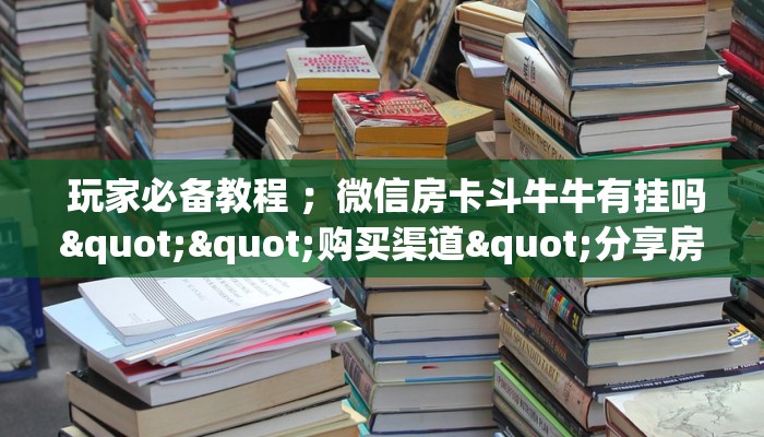  玩家必备教程 ；微信房卡斗牛牛有挂吗""购买渠道"分享房卡给大家